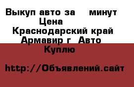 Выкуп авто за 20 минут › Цена ­ 200 - Краснодарский край, Армавир г. Авто » Куплю   